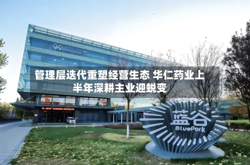 管理层迭代重塑经营生态 华仁药业上半年深耕主业迎蜕变