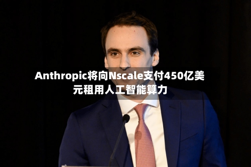Anthropic将向Nscale支付450亿美元租用人工智能算力-第2张图片