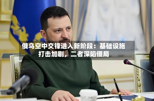俄乌空中交锋进入新阶段：基础设施打击加剧	，二者深陷僵局-第2张图片