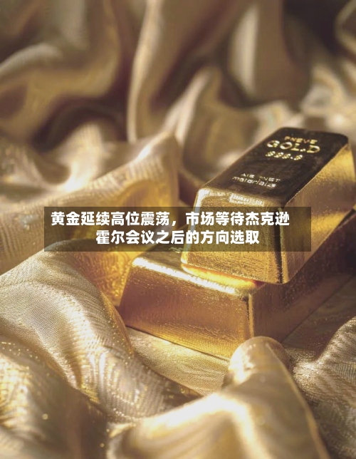 黄金延续高位震荡，市场等待杰克逊霍尔会议之后的方向选取-第3张图片