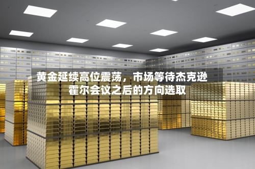 黄金延续高位震荡	，市场等待杰克逊霍尔会议之后的方向选取-第1张图片