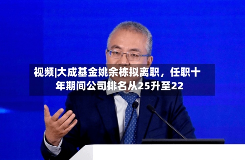 视频|大成基金姚余栋拟离职	，任职十年期间公司排名从25升至22-第2张图片