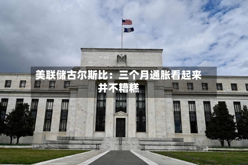 美联储古尔斯比：三个月通胀看起来并不糟糕