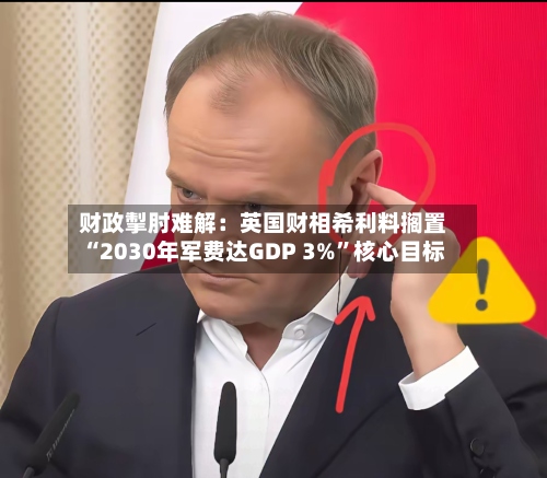 财政掣肘难解：英国财相希利料搁置“2030年军费达GDP 3%”核心目标