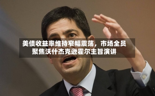 美债收益率维持窄幅震荡，市场全员聚焦沃什杰克逊霍尔主旨演讲-第2张图片