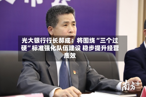 光大银行行长郝成：将围绕“三个过硬	”标准强化队伍建设 稳步提升经营质效-第2张图片