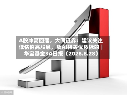 A股冲高回落，大同证券：建议关注低估值高股息	，及AI相关优质标的｜华宝基金3A日报（2026.8.28）-第1张图片