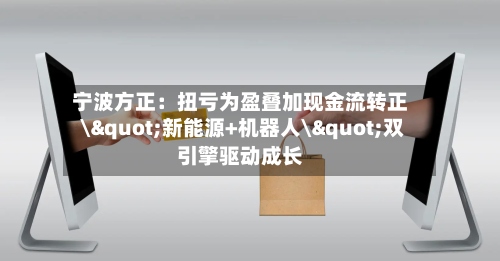 宁波方正:扭亏为盈叠加现金流转正 \"新能源+机器人\"双引擎驱动成长-第2张图片