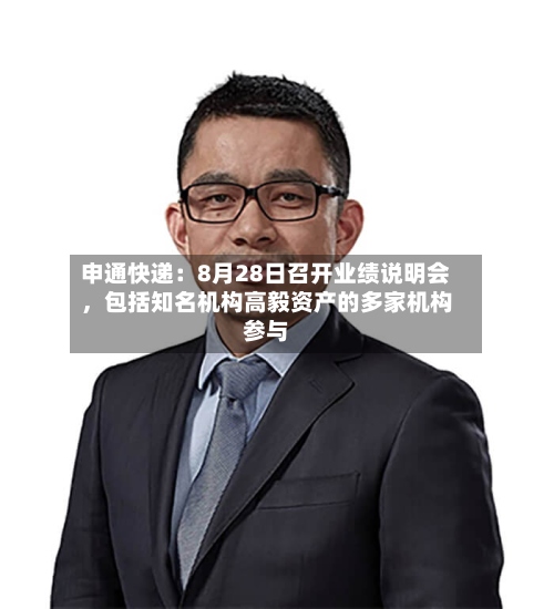 申通快递：8月28日召开业绩说明会	，包括知名机构高毅资产的多家机构参与-第2张图片