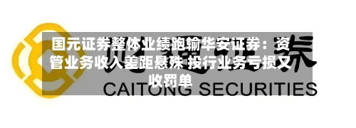 国元证券整体业绩跑输华安证券：资管业务收入差距悬殊 投行业务亏损又收罚单