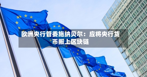 欧洲央行管委施纳贝尔：应将央行货币搬上区块链