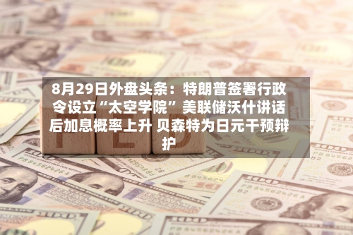 8月29日外盘头条：特朗普签署行政令设立“太空学院	” 美联储沃什讲话后加息概率上升 贝森特为日元干预辩护-第1张图片