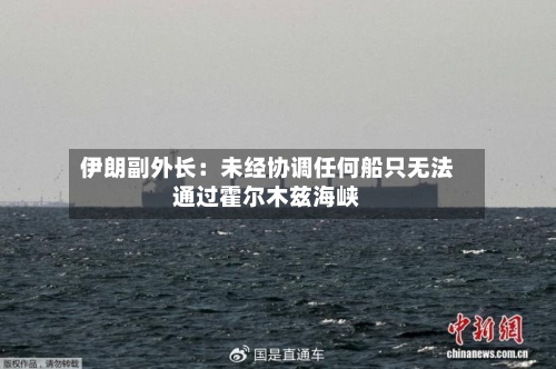伊朗副外长：未经协调任何船只无法通过霍尔木兹海峡-第3张图片