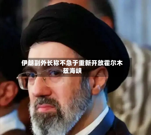 伊朗副外长称不急于重新开放霍尔木兹海峡-第2张图片