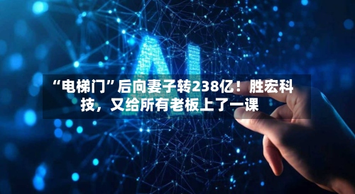 “电梯门”后向妻子转238亿！胜宏科技，又给所有老板上了一课-第3张图片