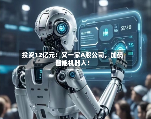 投资12亿元！又一家A股公司	，加码智能机器人！-第2张图片