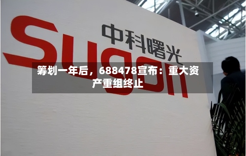 筹划一年后，688478宣布：重大资产重组终止-第2张图片