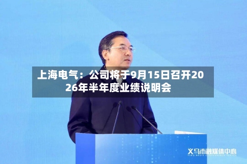 上海电气：公司将于9月15日召开2026年半年度业绩说明会