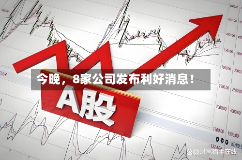 今晚，8家公司发布利好消息！-第3张图片