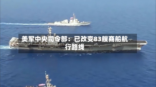 美军中央司令部:已改变83艘商船航行路线-第3张图片