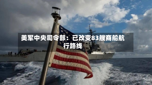 美军中央司令部:已改变83艘商船航行路线-第2张图片