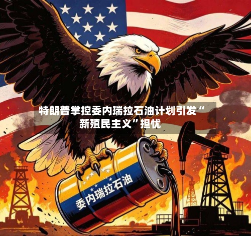 特朗普掌控委内瑞拉石油计划引发“新殖民主义”担忧-第2张图片