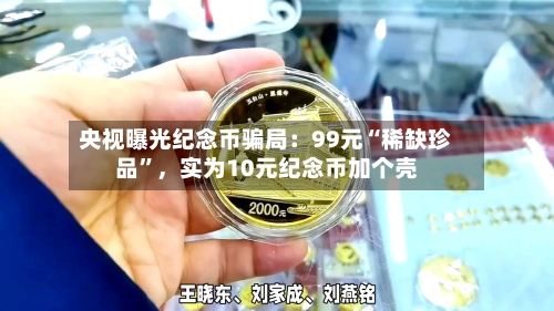 央视曝光纪念币骗局：99元“稀缺珍品”，实为10元纪念币加个壳