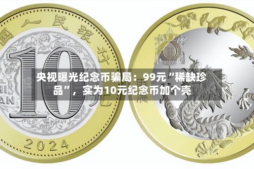央视曝光纪念币骗局：99元“稀缺珍品”，实为10元纪念币加个壳-第3张图片