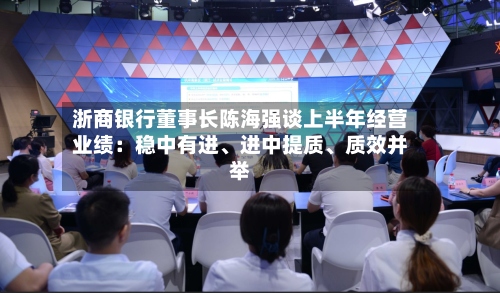 浙商银行董事长陈海强谈上半年经营业绩：稳中有进	、进中提质、质效并举-第2张图片
