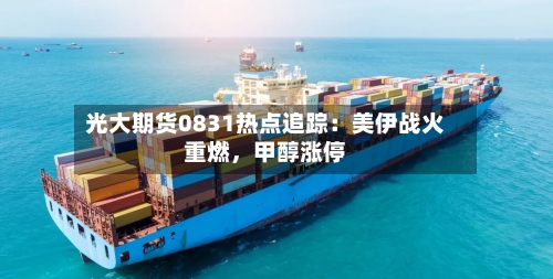 光大期货0831热点追踪：美伊战火重燃，甲醇涨停-第2张图片