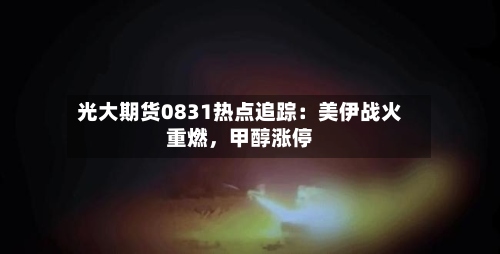 光大期货0831热点追踪：美伊战火重燃	，甲醇涨停-第3张图片