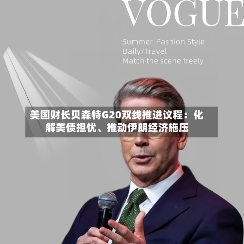 美国财长贝森特G20双线推进议程：化解美债担忧、推动伊朗经济施压-第2张图片