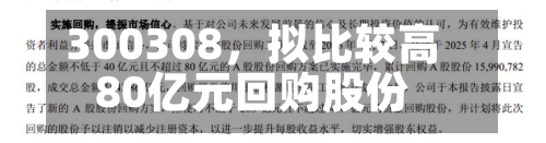 300308	，拟比较高80亿元回购股份-第2张图片