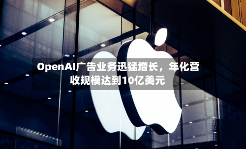 OpenAI广告业务迅猛增长，年化营收规模达到10亿美元-第2张图片