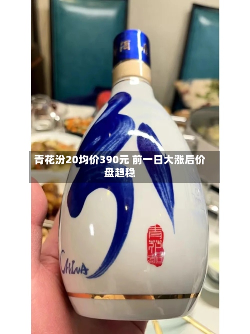 青花汾20均价390元 前一日大涨后价盘趋稳-第2张图片