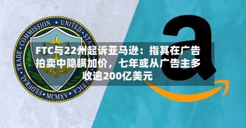 FTC与22州起诉亚马逊：指其在广告拍卖中隐瞒加价，七年或从广告主多收逾200亿美元-第3张图片