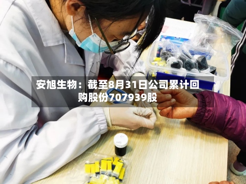 安旭生物:截至8月31日公司累计回购股份707939股-第1张图片