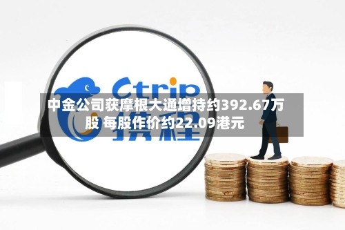 中金公司获摩根大通增持约392.67万股 每股作价约22.09港元-第2张图片