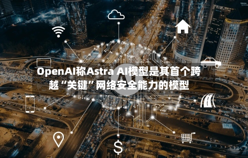 OpenAI称Astra AI模型是其首个跨越“关键”网络安全能力的模型-第2张图片