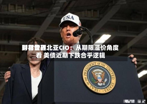 野村世界
财富管理北亚CIO:从期限溢价角度看 美债近期下跌合乎逻辑-第2张图片