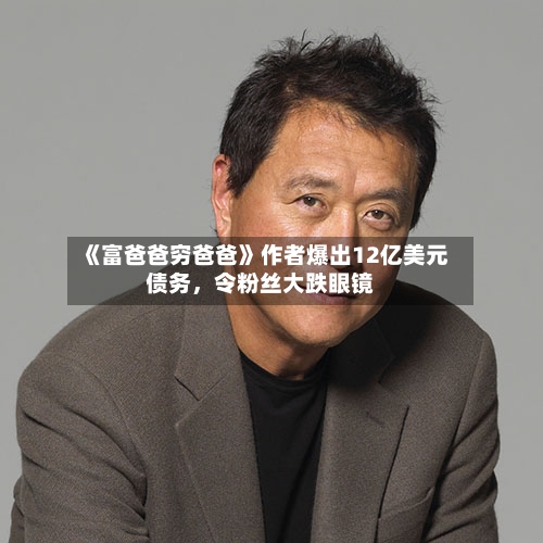 《富爸爸穷爸爸》作者爆出12亿美元债务，令粉丝大跌眼镜-第3张图片