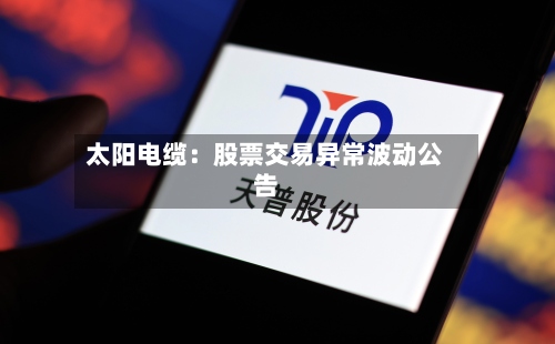 太阳电缆：股票交易异常波动公告