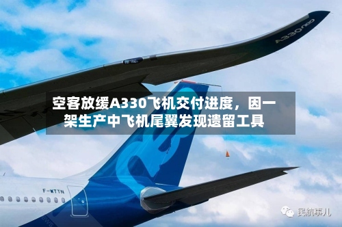 空客放缓A330飞机交付进度，因一架生产中飞机尾翼发现遗留工具-第2张图片