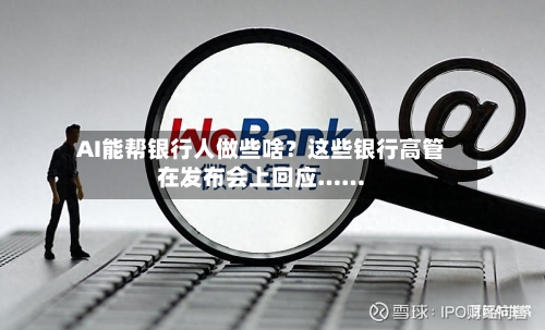 AI能帮银行人做些啥？这些银行高管在发布会上回应……