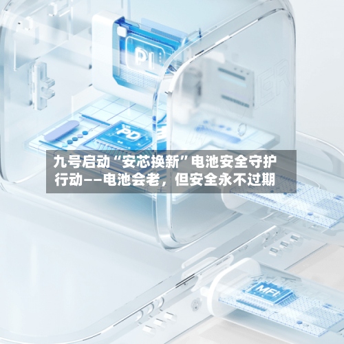 九号启动“安芯换新”电池安全守护行动——电池会老，但安全永不过期