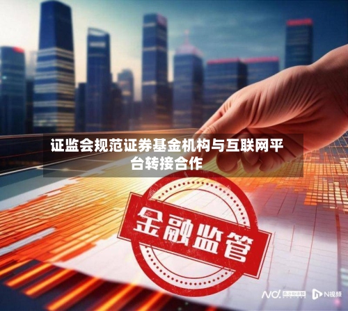 证监会规范证券基金机构与互联网平台转接合作