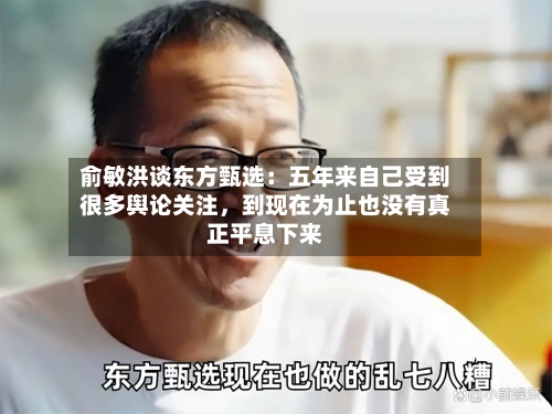 俞敏洪谈东方甄选：五年来自己受到很多舆论关注，到现在为止也没有真正平息下来