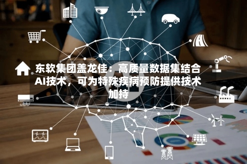 东软集团盖龙佳：高质量数据集结合AI技术	，可为特殊疾病预防提供技术加持-第2张图片