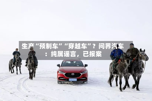 生产“预制车”“穿越车”？问界汽车：纯属谣言，已报案-第3张图片