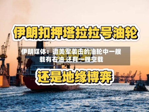 伊朗媒体:遭美军袭击的油轮中一艘载有石油 还有一艘空载-第2张图片
